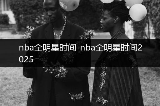 nba全明星时间-nba全明星时间2025